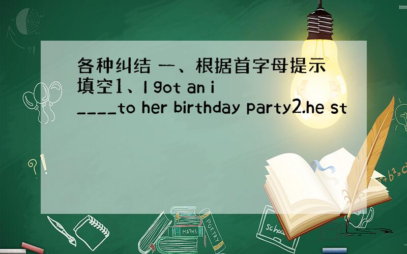 各种纠结 一、根据首字母提示填空1、I got an i____to her birthday party2.he st