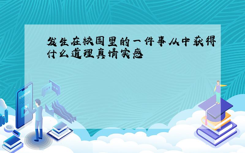 发生在校园里的一件事从中获得什么道理真情实感