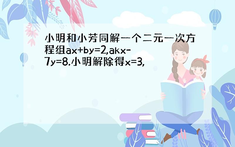 小明和小芳同解一个二元一次方程组ax+by=2,akx-7y=8.小明解除得x=3,