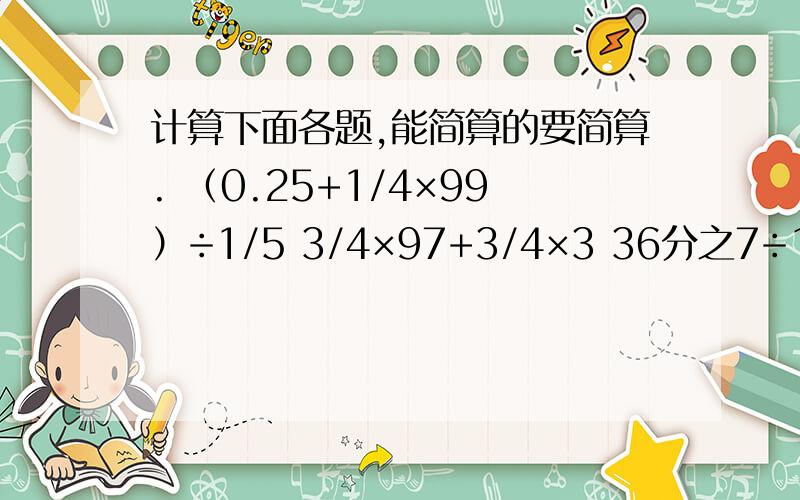 计算下面各题,能简算的要简算. （0.25+1/4×99）÷1/5 3/4×97+3/4×3 36分之7÷11/12÷5