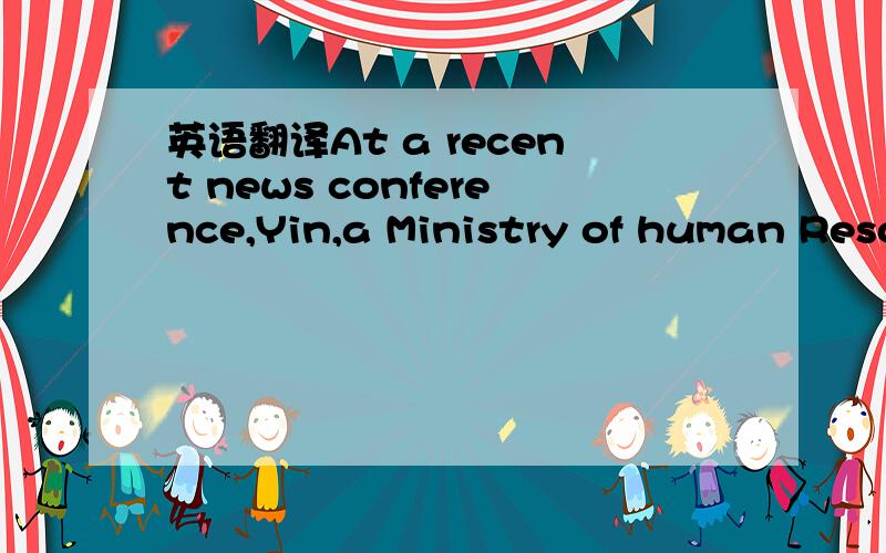 英语翻译At a recent news conference,Yin,a Ministry of human Reso