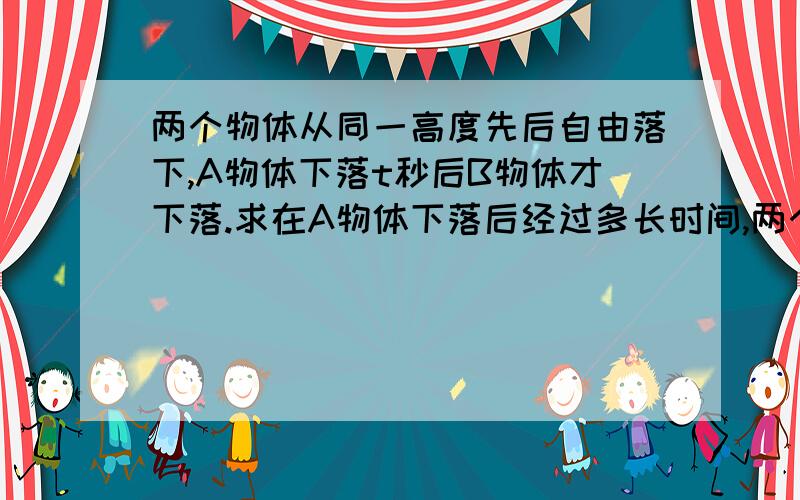 两个物体从同一高度先后自由落下,A物体下落t秒后B物体才下落.求在A物体下落后经过多长时间,两个物体之间的距离为d.