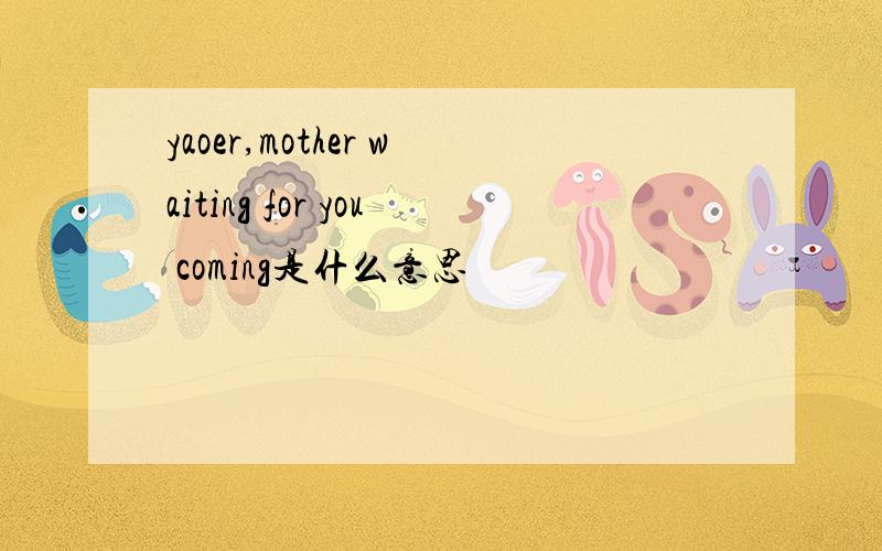 yaoer,mother waiting for you coming是什么意思