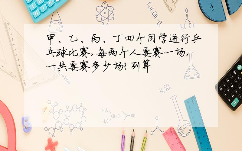 甲、乙、丙、丁四个同学进行乒乓球比赛,每两个人要赛一场,一共要赛多少场?列算