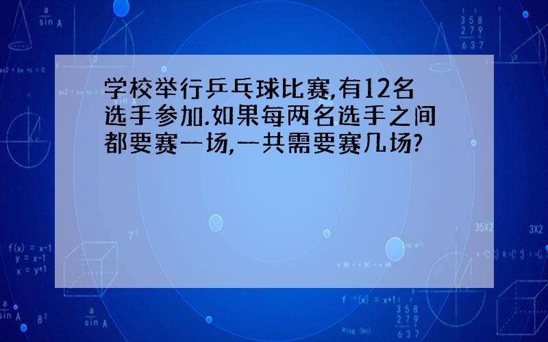 学校举行乒乓球比赛,有12名选手参加.如果每两名选手之间都要赛一场,一共需要赛几场?