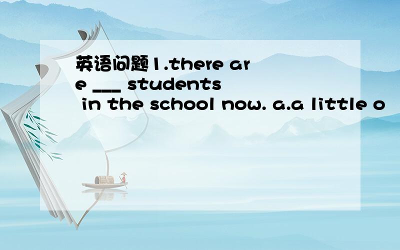 英语问题1.there are ___ students in the school now. a.a little o