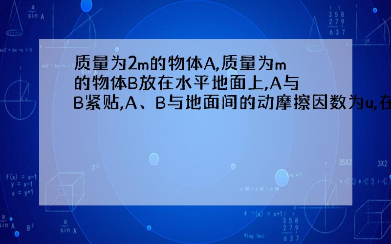 质量为2m的物体A,质量为m的物体B放在水平地面上,A与B紧贴,A、B与地面间的动摩擦因数为u,在已知水平...