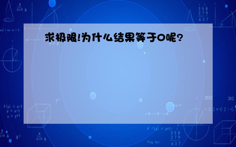 求极限!为什么结果等于0呢?