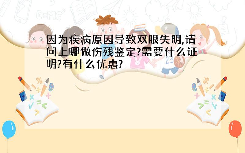 因为疾病原因导致双眼失明,请问上哪做伤残鉴定?需要什么证明?有什么优惠?