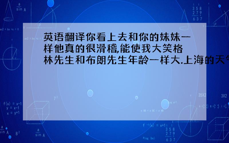 英语翻译你看上去和你的妹妹一样他真的很滑稽,能使我大笑格林先生和布朗先生年龄一样大.上海的天气比北京的天气热吉米比李华跑