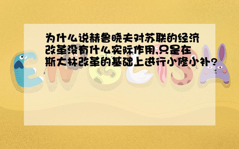 为什么说赫鲁晓夫对苏联的经济改革没有什么实际作用,只是在斯大林改革的基础上进行小修小补?