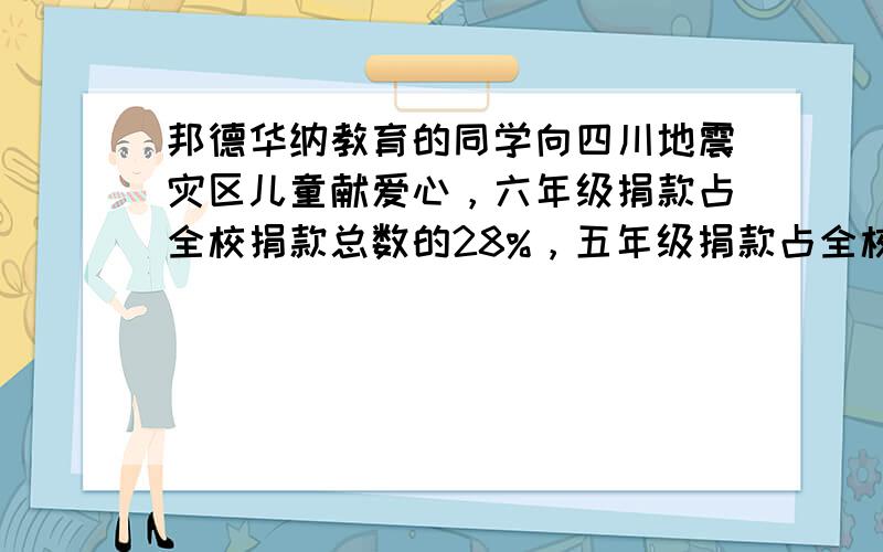 邦德华纳教育的同学向四川地震灾区儿童献爱心，六年级捐款占全校捐款总数的28%，五年级捐款占全校捐款的30%．五年级比六年