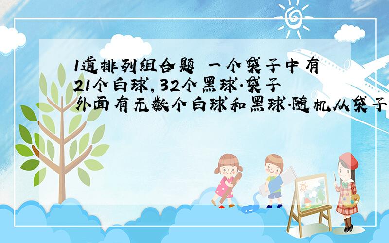 1道排列组合题 一个袋子中有21个白球,32个黑球.袋子外面有无数个白球和黑球.随机从袋子中拿出2个球,如