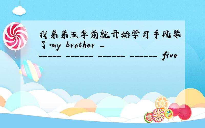 我弟弟五年前就开始学习手风琴了.my brother ______ ______ ______ ______ five