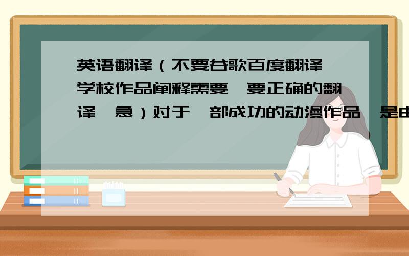 英语翻译（不要谷歌百度翻译,学校作品阐释需要,要正确的翻译,急）对于一部成功的动漫作品,是由多个因素所组成的.一个好的故