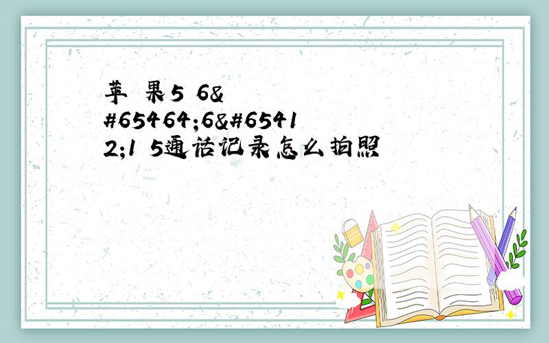 苹 果5ﾁ6ﾸ6ﾄ1ﾂ5通话记录怎么拍照