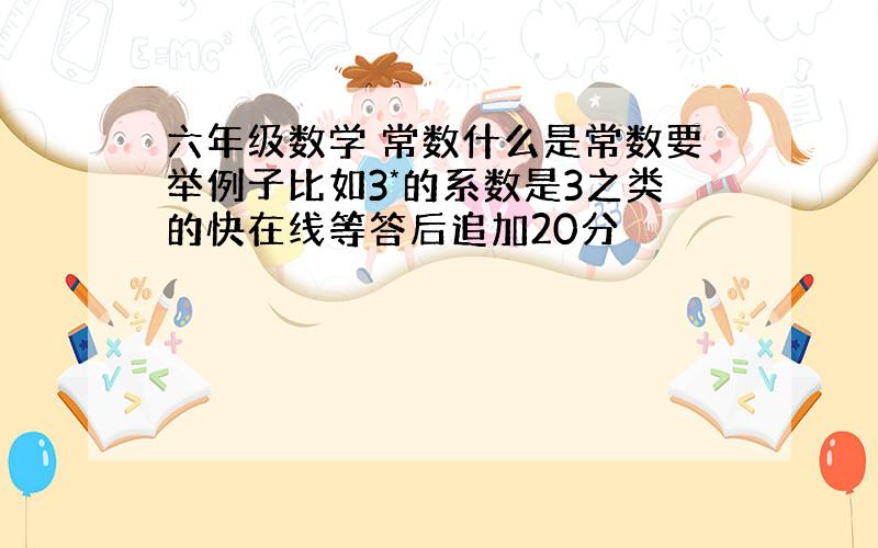 六年级数学 常数什么是常数要举例子比如3*的系数是3之类的快在线等答后追加20分