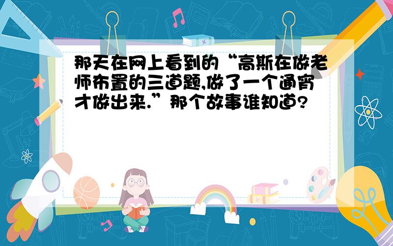 那天在网上看到的“高斯在做老师布置的三道题,做了一个通宵才做出来.”那个故事谁知道?