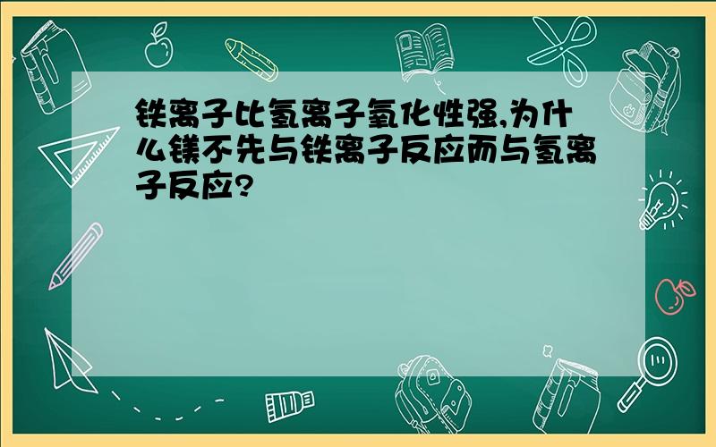 铁离子比氢离子氧化性强,为什么镁不先与铁离子反应而与氢离子反应?