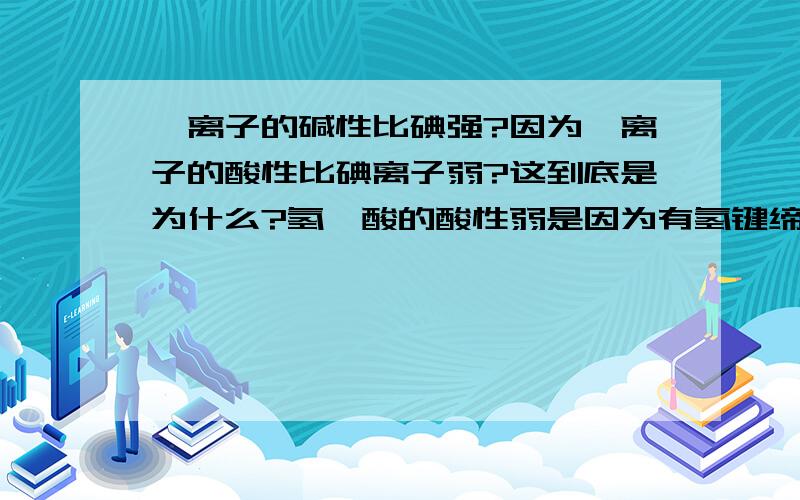 氟离子的碱性比碘强?因为氟离子的酸性比碘离子弱?这到底是为什么?氢氟酸的酸性弱是因为有氢键缔合,氢碘酸是因为碘离子的离子