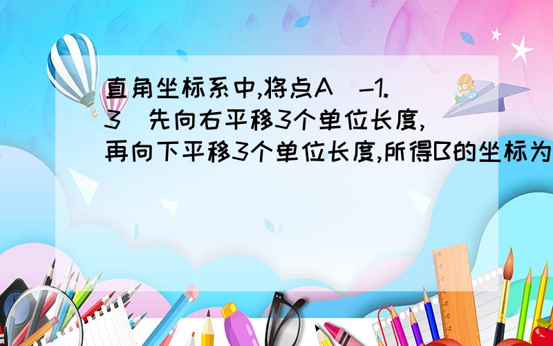 直角坐标系中,将点A(-1.3)先向右平移3个单位长度,再向下平移3个单位长度,所得B的坐标为