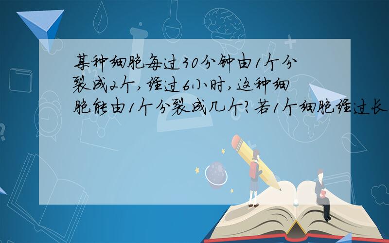 某种细胞每过30分钟由1个分裂成2个,经过6小时,这种细胞能由1个分裂成几个?若1个细胞经过长时间后,分裂