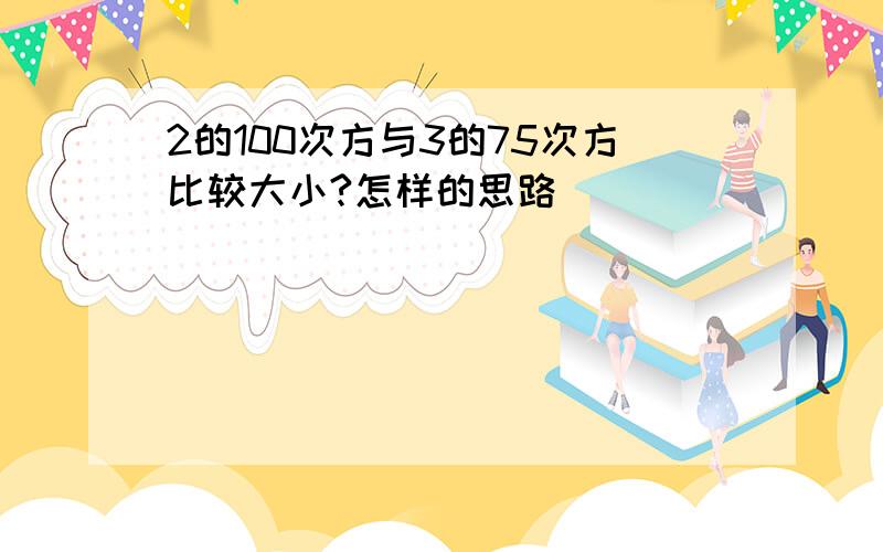 2的100次方与3的75次方比较大小?怎样的思路