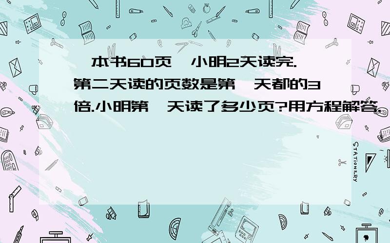 一本书60页,小明2天读完.第二天读的页数是第一天都的3倍.小明第一天读了多少页?用方程解答.