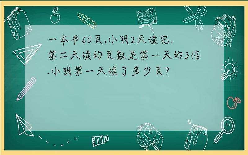 一本书60页,小明2天读完.第二天读的页数是第一天的3倍.小明第一天读了多少页?