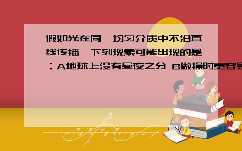 假如光在同一均匀介质中不沿直线传播,下列现象可能出现的是：A地球上没有昼夜之分 B做操时更容易排直队