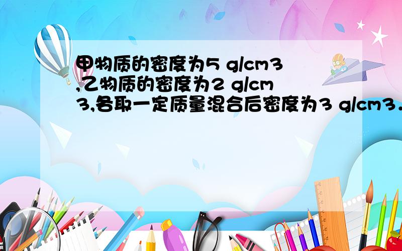 甲物质的密度为5 g/cm3,乙物质的密度为2 g/cm3,各取一定质量混合后密度为3 g/cm3．假设混合前后总体积保