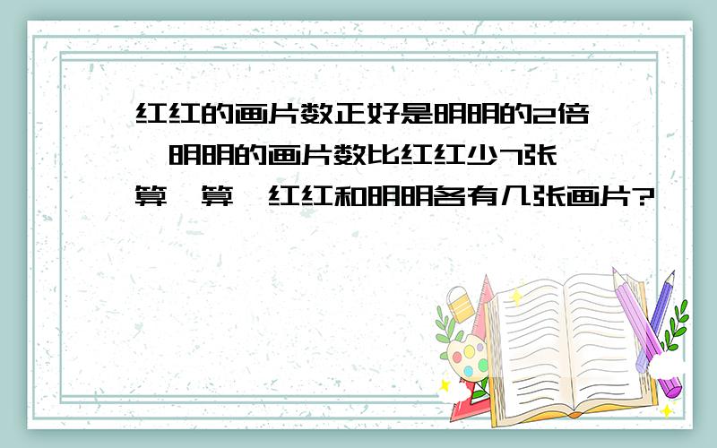 红红的画片数正好是明明的2倍,明明的画片数比红红少7张,算一算,红红和明明各有几张画片?