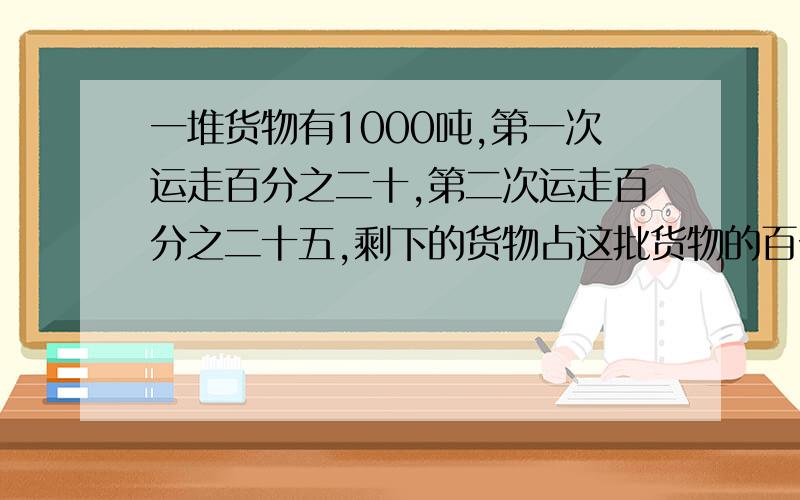 一堆货物有1000吨,第一次运走百分之二十,第二次运走百分之二十五,剩下的货物占这批货物的百分之几?