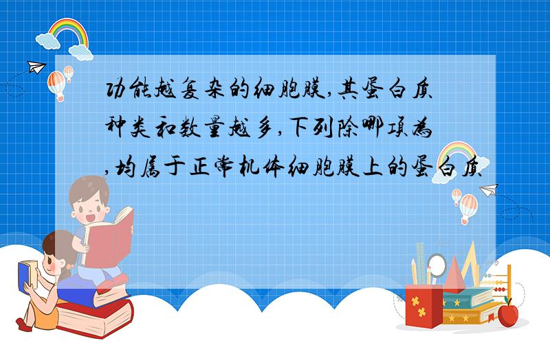 功能越复杂的细胞膜,其蛋白质种类和数量越多,下列除哪项为,均属于正常机体细胞膜上的蛋白质