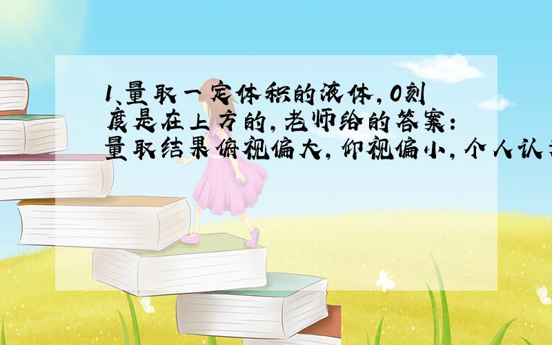 1、量取一定体积的液体,0刻度是在上方的,老师给的答案:量取结果俯视偏大,仰视偏小,个人认为恰好相反,无论0刻度是在上还