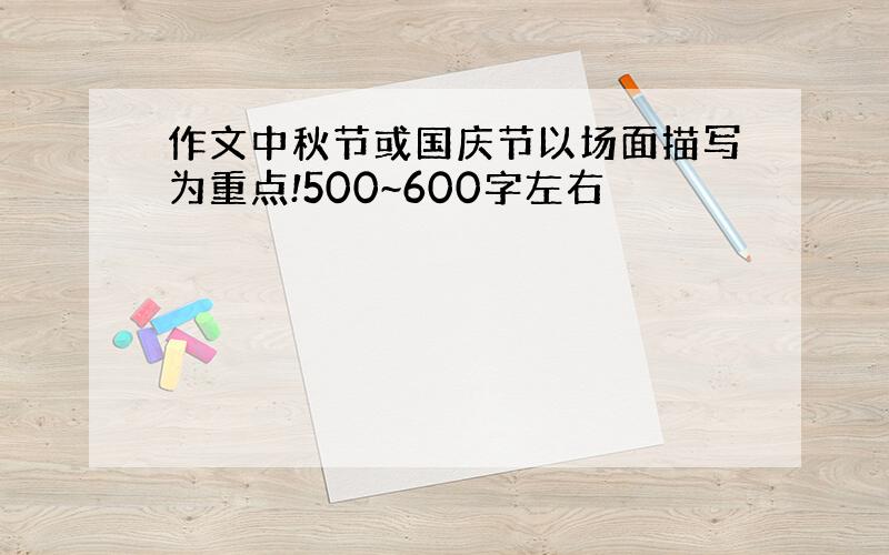 作文中秋节或国庆节以场面描写为重点!500~600字左右