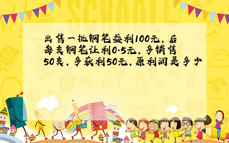 出售一批钢笔盈利100元,后每支钢笔让利0.5元,多销售50支,多获利50元,原利润是多少