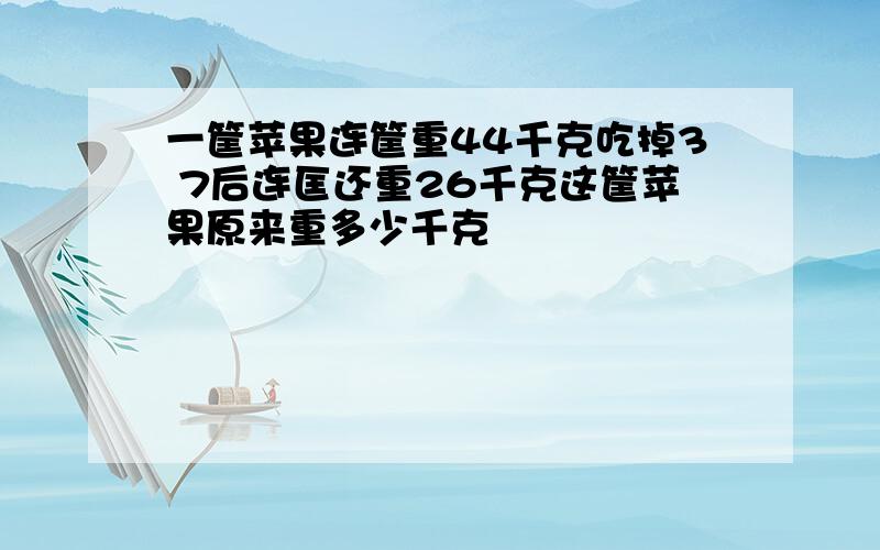 一筐苹果连筐重44千克吃掉3 7后连匡还重26千克这筐苹果原来重多少千克