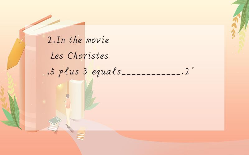 2.In the movie Les Choristes,5 plus 3 equals____________.2’