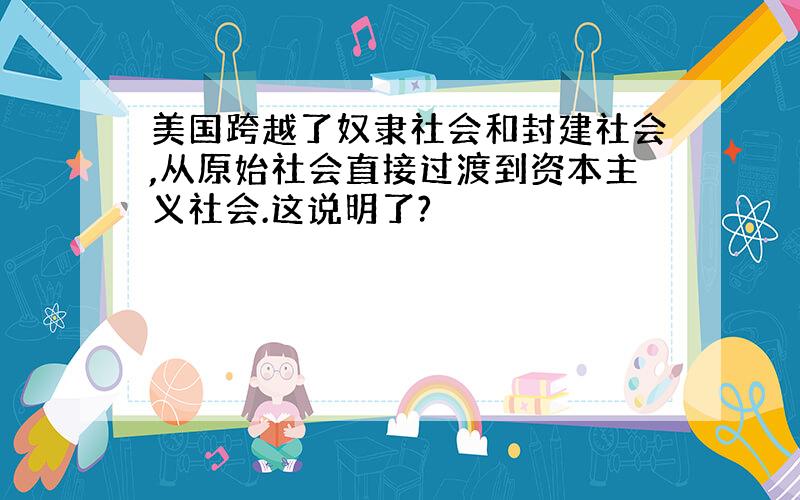 美国跨越了奴隶社会和封建社会,从原始社会直接过渡到资本主义社会.这说明了?