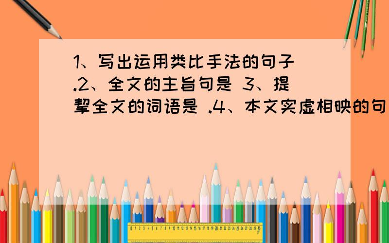 1、写出运用类比手法的句子 .2、全文的主旨句是 3、提挈全文的词语是 .4、本文实虚相映的句子是 .