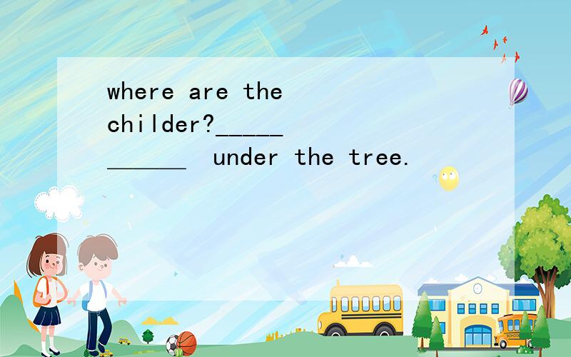 where are the childer?_____　＿＿＿　under the tree.