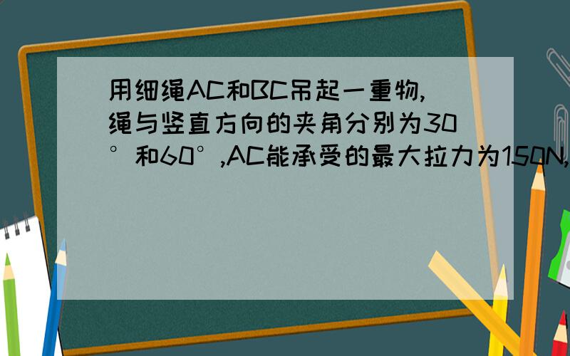 用细绳AC和BC吊起一重物,绳与竖直方向的夹角分别为30°和60°,AC能承受的最大拉力为150N,BC能承受的最大拉力