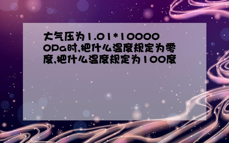 大气压为1.01*100000Pa时,把什么温度规定为零度,把什么温度规定为100度