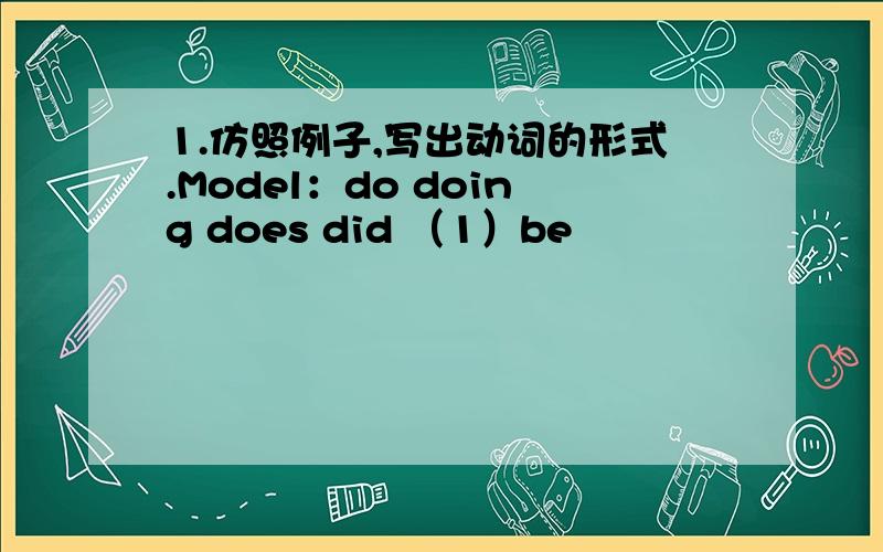 1.仿照例子,写出动词的形式.Model：do doing does did （1）be