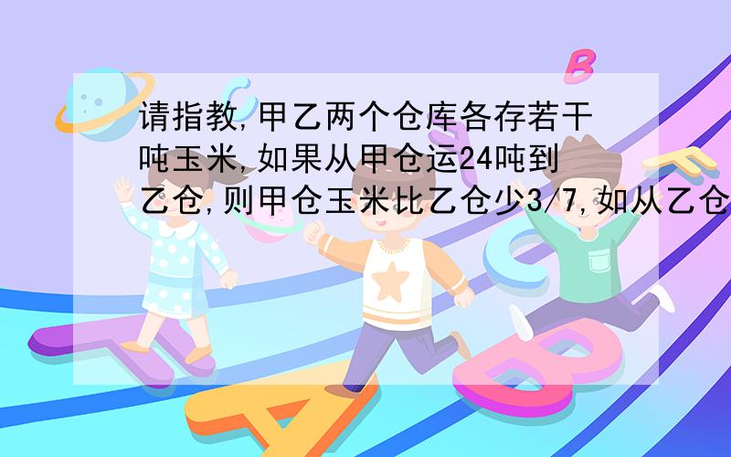 请指教,甲乙两个仓库各存若干吨玉米,如果从甲仓运24吨到乙仓,则甲仓玉米比乙仓少3/7,如从乙仓