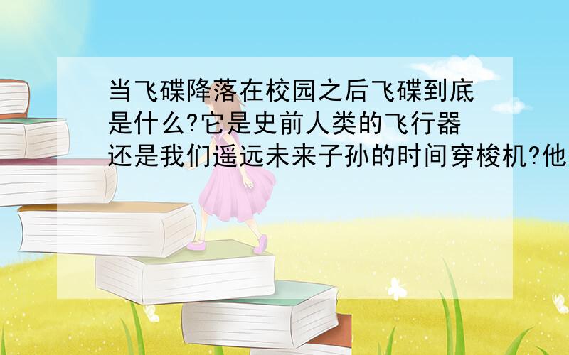 当飞碟降落在校园之后飞碟到底是什么?它是史前人类的飞行器还是我们遥远未来子孙的时间穿梭机?他是和平的使者还是邪恶的先行者