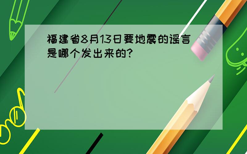 福建省8月13日要地震的谣言是哪个发出来的?