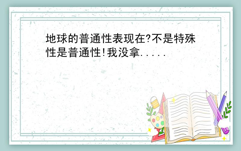 地球的普通性表现在?不是特殊性是普通性!我没拿.....