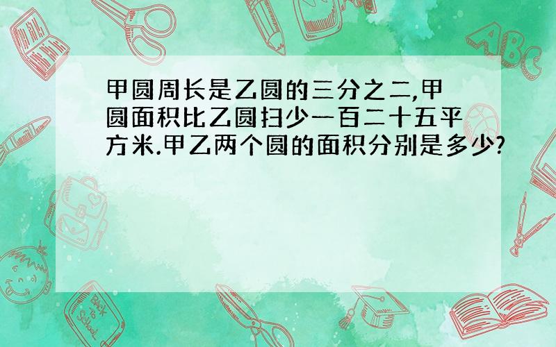 甲圆周长是乙圆的三分之二,甲圆面积比乙圆扫少一百二十五平方米.甲乙两个圆的面积分别是多少?